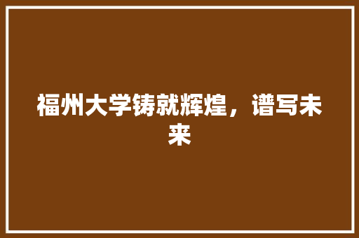 福州大学铸就辉煌，谱写未来