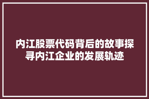 内江股票代码背后的故事探寻内江企业的发展轨迹