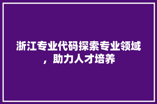浙江专业代码探索专业领域，助力人才培养