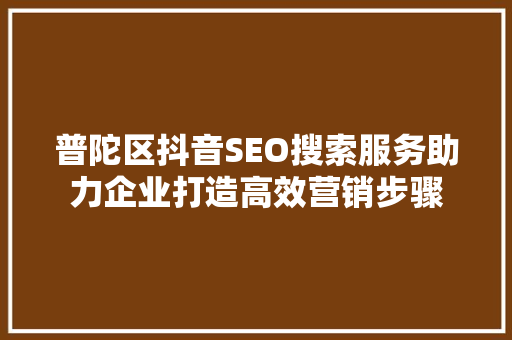 普陀区抖音SEO搜索服务助力企业打造高效营销步骤