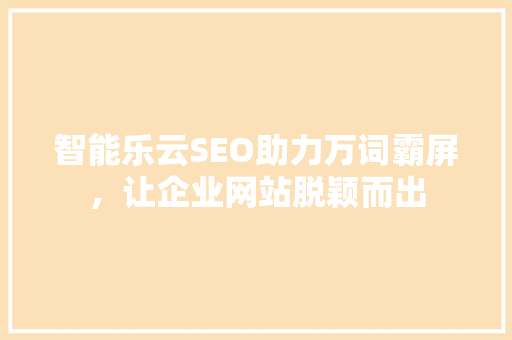 智能乐云SEO助力万词霸屏，让企业网站脱颖而出