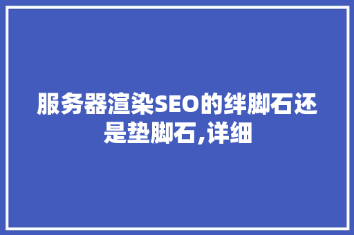 服务器渲染SEO的绊脚石还是垫脚石,详细  第1张