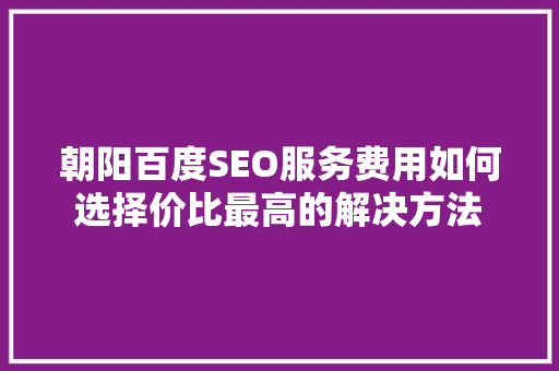 朝阳百度SEO服务费用如何选择价比最高的解决方法