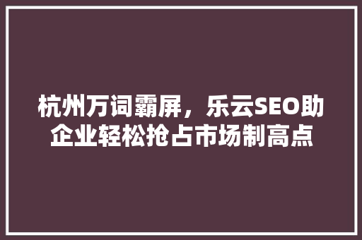 杭州万词霸屏，乐云SEO助企业轻松抢占市场制高点