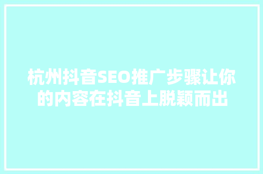 杭州抖音SEO推广步骤让你的内容在抖音上脱颖而出