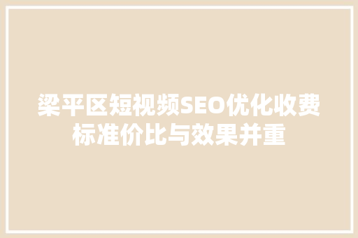 梁平区短视频SEO优化收费标准价比与效果并重