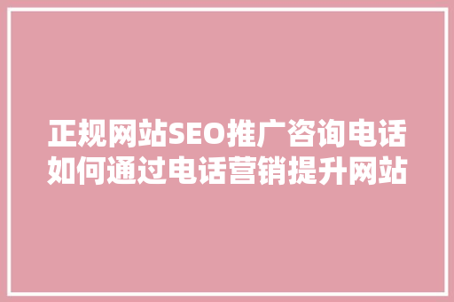 正规网站SEO推广咨询电话如何通过电话营销提升网站流量与转化率