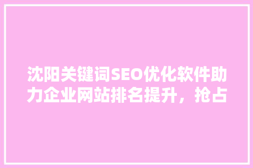 沈阳关键词SEO优化软件助力企业网站排名提升，抢占市场先机
