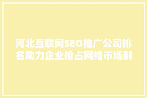 河北互联网SEO推广公司排名助力企业抢占网络市场制高点