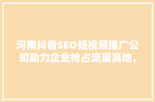 河南抖音SEO短视频推广公司助力企业抢占流量高地，实现品牌价值最大化