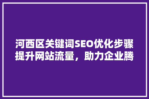 河西区关键词SEO优化步骤提升网站流量，助力企业腾飞