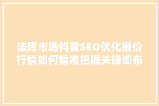 法库市场抖音SEO优化报价行情如何精准把握关键词布局