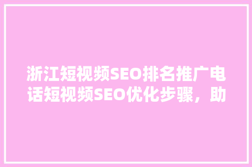 浙江短视频SEO排名推广电话短视频SEO优化步骤，助力企业快速提升曝光度