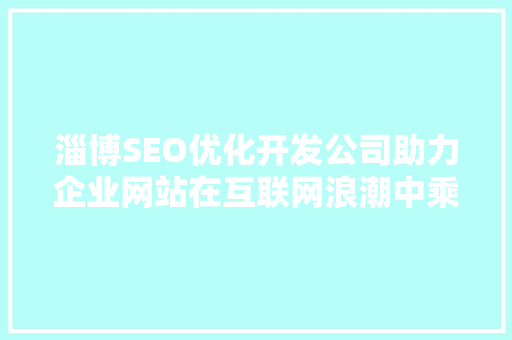 淄博SEO优化开发公司助力企业网站在互联网浪潮中乘风破浪