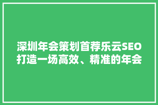 深圳年会策划首荐乐云SEO打造一场高效、精准的年会盛宴