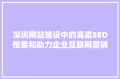 深圳网站建设中的高粱SEO搜柔和助力企业互联网营销新篇章