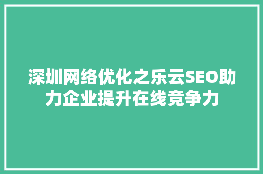 深圳网络优化之乐云SEO助力企业提升在线竞争力