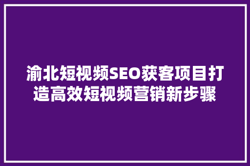 渝北短视频SEO获客项目打造高效短视频营销新步骤
