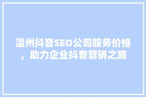 温州抖音SEO公司服务价格，助力企业抖音营销之路