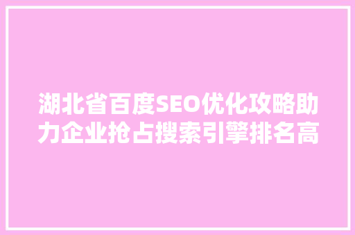 湖北省百度SEO优化攻略助力企业抢占搜索引擎排名高地