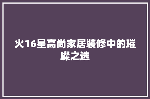 火16星高尚家居装修中的璀璨之选