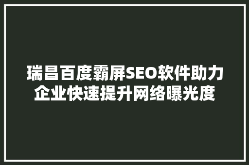 瑞昌百度霸屏SEO软件助力企业快速提升网络曝光度