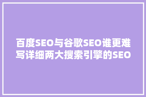 百度SEO与谷歌SEO谁更难写详细两大搜索引擎的SEO挑战