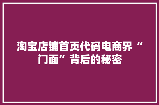 淘宝店铺首页代码电商界“门面”背后的秘密