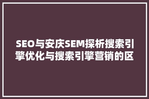 SEO与安庆SEM探析搜索引擎优化与搜索引擎营销的区别与联系