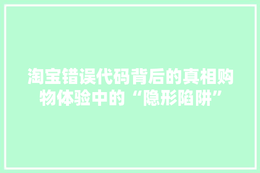 淘宝错误代码背后的真相购物体验中的“隐形陷阱”
