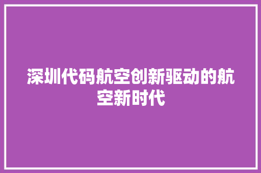 深圳代码航空创新驱动的航空新时代