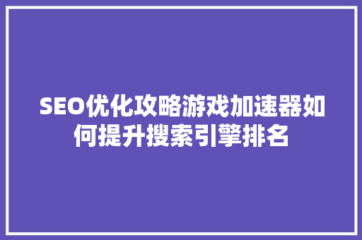 SEO优化攻略游戏加速器如何提升搜索引擎排名
