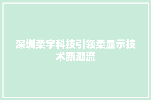 深圳柔宇科技引领柔显示技术新潮流