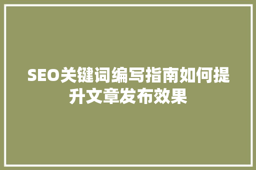 SEO关键词编写指南如何提升文章发布效果