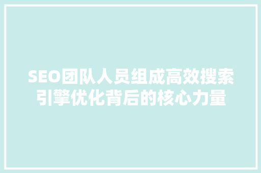 SEO团队人员组成高效搜索引擎优化背后的核心力量