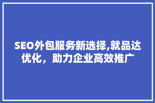 SEO外包服务新选择,就品达优化，助力企业高效推广