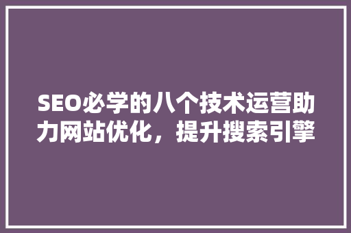 SEO必学的八个技术运营助力网站优化，提升搜索引擎排名