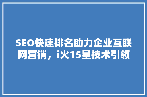 SEO快速排名助力企业互联网营销，i火15星技术引领行业新风向