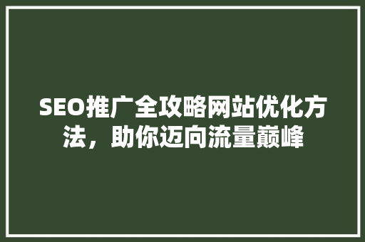 SEO推广全攻略网站优化方法，助你迈向流量巅峰