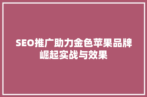 SEO推广助力金色苹果品牌崛起实战与效果