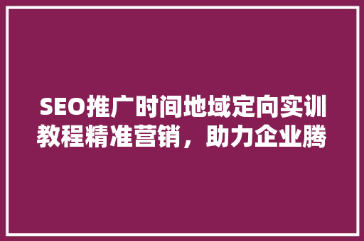 SEO推广时间地域定向实训教程精准营销，助力企业腾飞