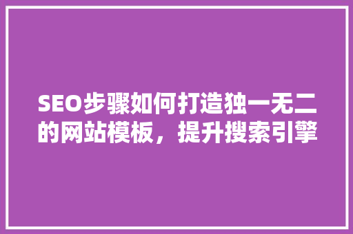 SEO步骤如何打造独一无二的网站模板，提升搜索引擎排名