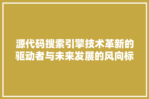 源代码搜索引擎技术革新的驱动者与未来发展的风向标