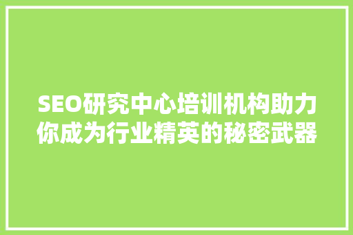 SEO研究中心培训机构助力你成为行业精英的秘密武器