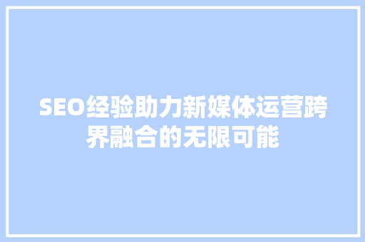 SEO经验助力新媒体运营跨界融合的无限可能