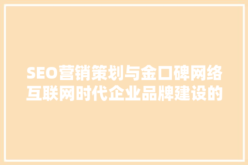 SEO营销策划与金口碑网络互联网时代企业品牌建设的双剑合璧