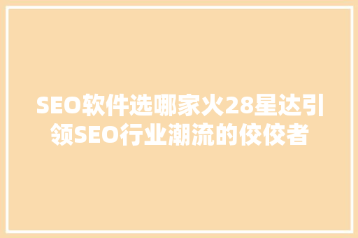 SEO软件选哪家火28星达引领SEO行业潮流的佼佼者
