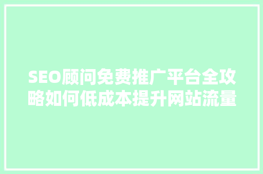 SEO顾问免费推广平台全攻略如何低成本提升网站流量
