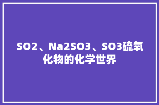 SO2、Na2SO3、SO3硫氧化物的化学世界
