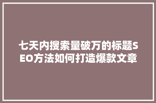七天内搜索量破万的标题SEO方法如何打造爆款文章